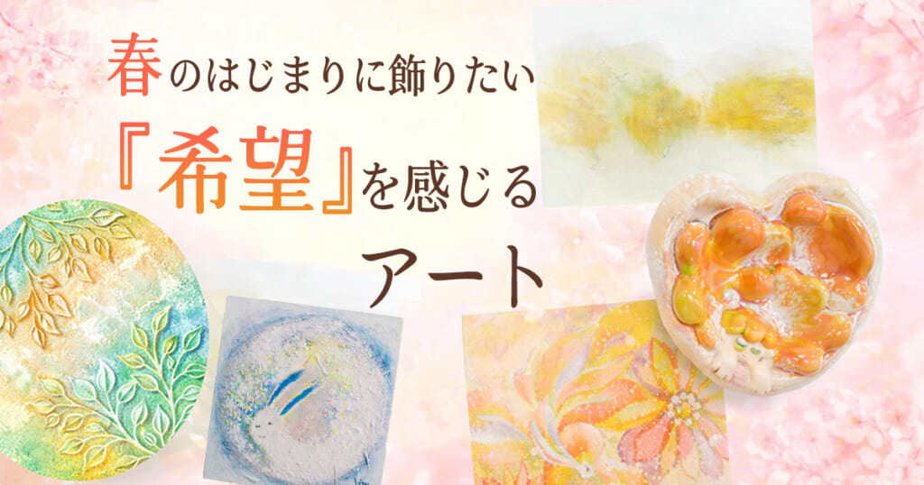 春のはじまりに飾りたい「希望」を感じるアート